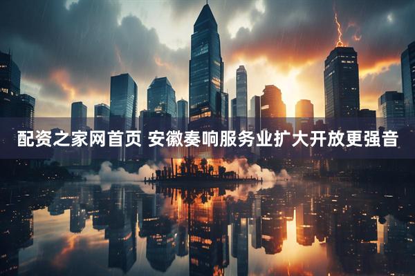 配资之家网首页 安徽奏响服务业扩大开放更强音