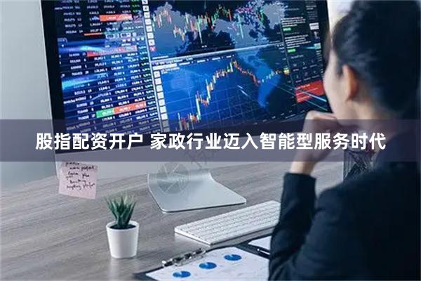 股指配资开户 家政行业迈入智能型服务时代