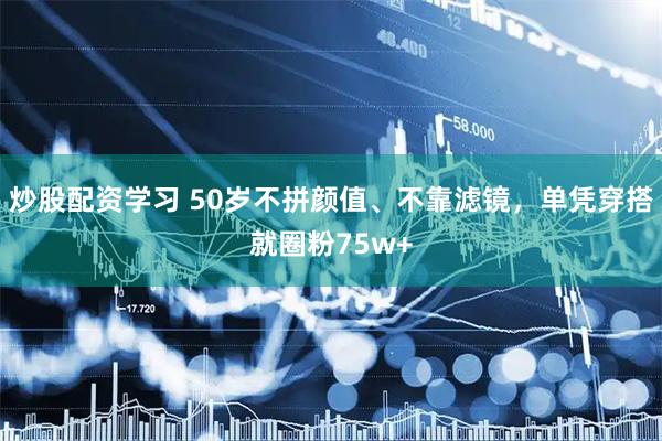 炒股配资学习 50岁不拼颜值、不靠滤镜，单凭穿搭就圈粉75w+