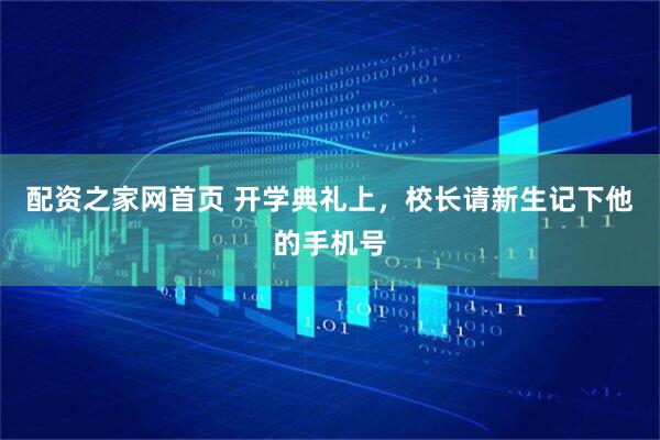 配资之家网首页 开学典礼上，校长请新生记下他的手机号