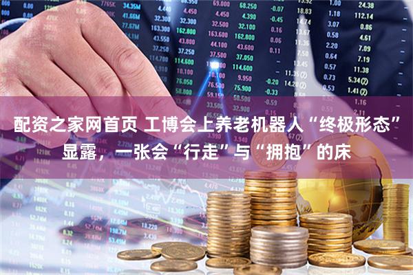 配资之家网首页 工博会上养老机器人“终极形态”显露，一张会“行走”与“拥抱”的床