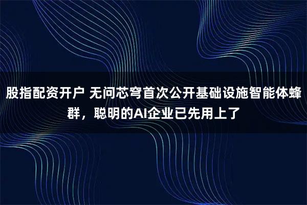 股指配资开户 无问芯穹首次公开基础设施智能体蜂群，聪明的AI企业已先用上了