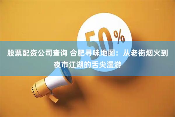 股票配资公司查询 合肥寻味地图：从老街烟火到夜市江湖的舌尖漫游
