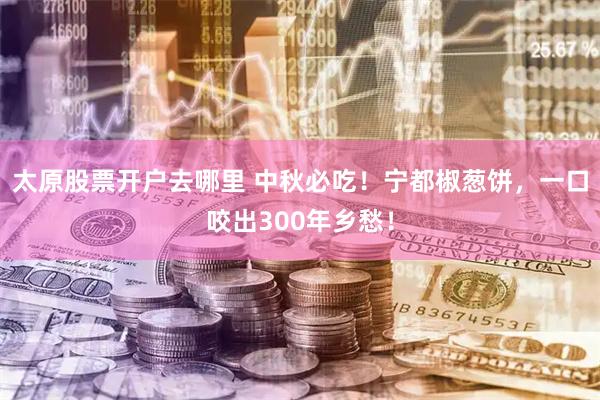 太原股票开户去哪里 中秋必吃！宁都椒葱饼，一口咬出300年乡愁！