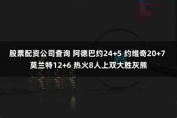 股票配资公司查询 阿德巴约24+5 约维奇20+7 莫兰特12+6 热火8人上双大胜灰熊