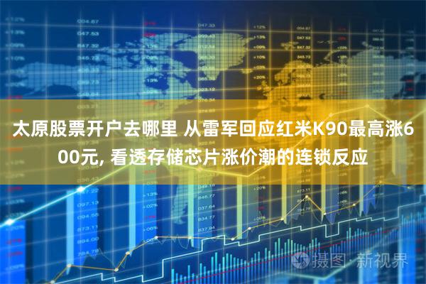 太原股票开户去哪里 从雷军回应红米K90最高涨600元, 看透存储芯片涨价潮的连锁反应
