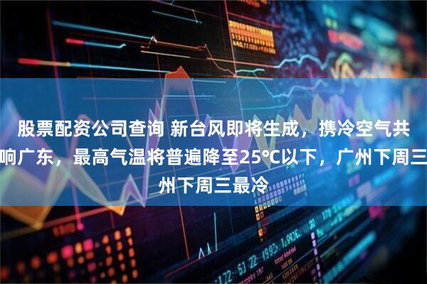 股票配资公司查询 新台风即将生成，携冷空气共同影响广东，最高气温将普遍降至25℃以下，广州下周三最冷
