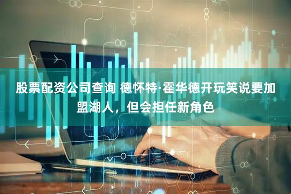 股票配资公司查询 德怀特·霍华德开玩笑说要加盟湖人，但会担任新角色