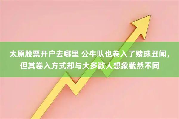太原股票开户去哪里 公牛队也卷入了赌球丑闻，但其卷入方式却与大多数人想象截然不同