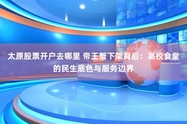 太原股票开户去哪里 帝王蟹下架背后：高校食堂的民生底色与服务边界
