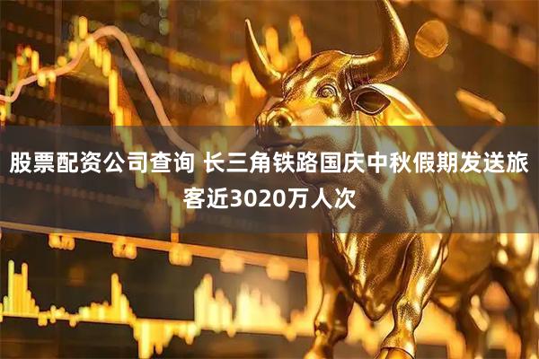 股票配资公司查询 长三角铁路国庆中秋假期发送旅客近3020万人次