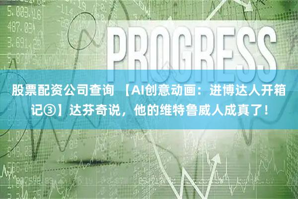 股票配资公司查询 【AI创意动画：进博达人开箱记③】达芬奇说，他的维特鲁威人成真了！