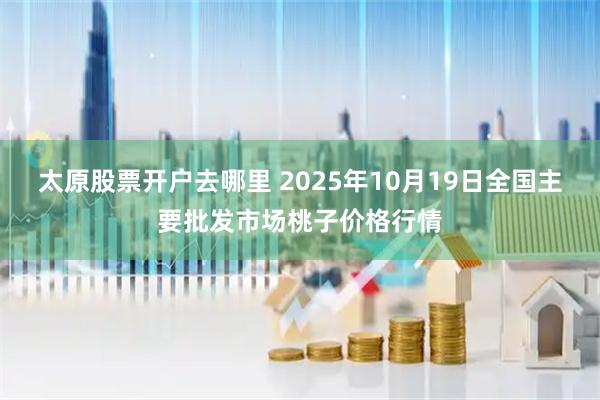 太原股票开户去哪里 2025年10月19日全国主要批发市场桃子价格行情