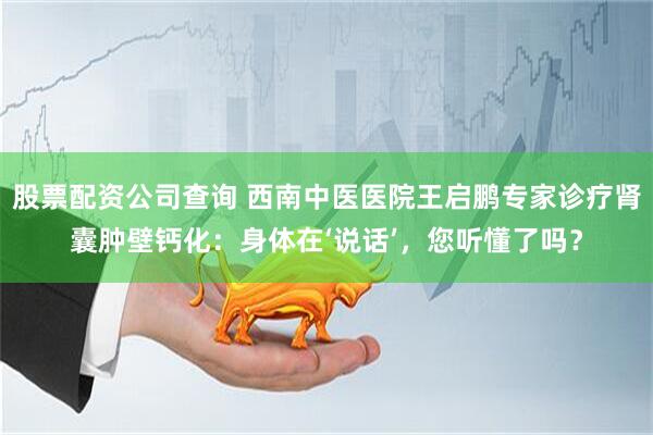 股票配资公司查询 西南中医医院王启鹏专家诊疗肾囊肿壁钙化：身体在‘说话’，您听懂了吗？