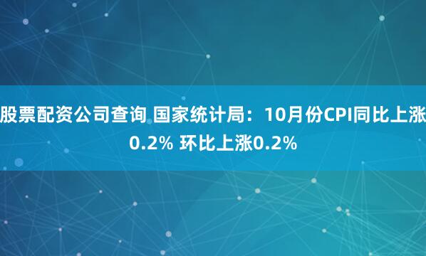 股票配资公司查询 国家统计局：10月份CPI同比上涨0.2% 环比上涨0.2%