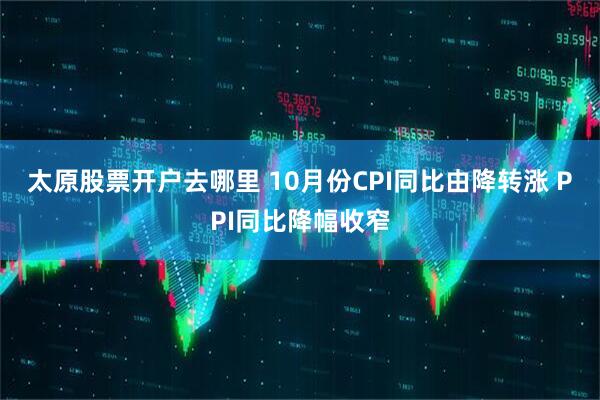 太原股票开户去哪里 10月份CPI同比由降转涨 PPI同比降幅收窄