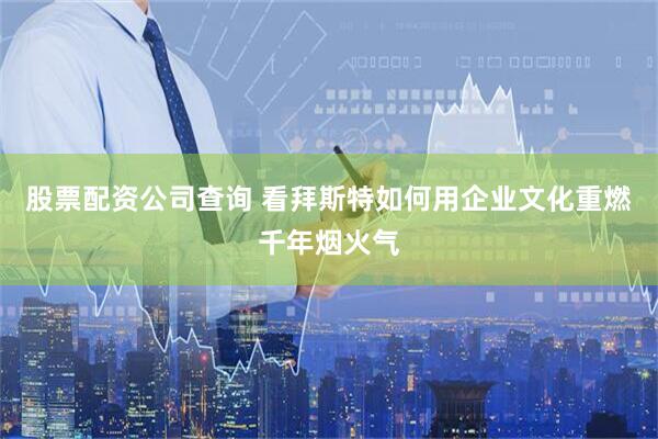 股票配资公司查询 看拜斯特如何用企业文化重燃千年烟火气
