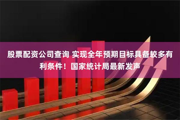 股票配资公司查询 实现全年预期目标具备较多有利条件！国家统计局最新发声
