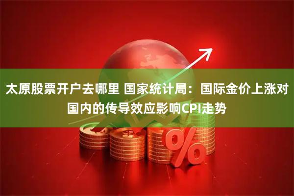太原股票开户去哪里 国家统计局：国际金价上涨对国内的传导效应影响CPI走势