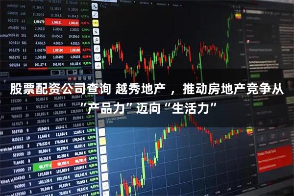 股票配资公司查询 越秀地产 ，推动房地产竞争从“产品力”迈向“生活力”