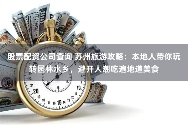 股票配资公司查询 苏州旅游攻略：本地人带你玩转园林水乡，避开人潮吃遍地道美食