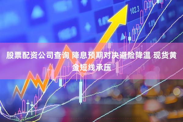 股票配资公司查询 降息预期对决避险降温 现货黄金短线承压