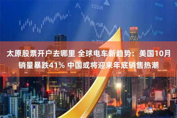 太原股票开户去哪里 全球电车新趋势：美国10月销量暴跌41% 中国或将迎来年底销售热潮