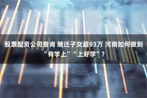 股票配资公司查询 随迁子女超93万 河南如何做到“有学上”“上好学”？