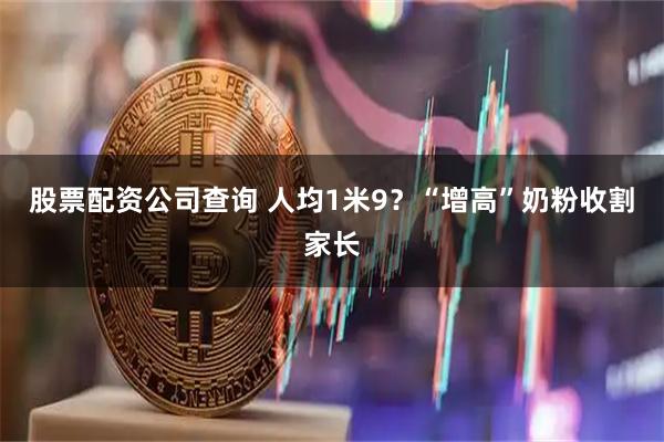 股票配资公司查询 人均1米9？“增高”奶粉收割家长