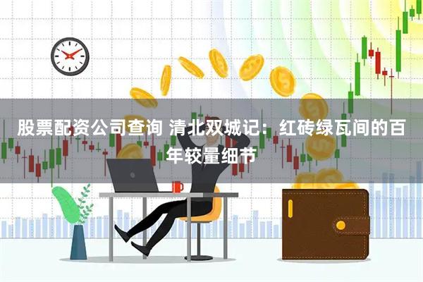 股票配资公司查询 清北双城记：红砖绿瓦间的百年较量细节