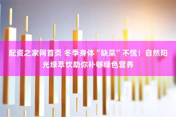 配资之家网首页 冬季身体“缺菜”不慌！自然阳光绿萃饮助你补够绿色营养