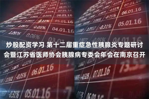 炒股配资学习 第十二届重症急性胰腺炎专题研讨会暨江苏省医师协会胰腺病专委会年会在南京召开