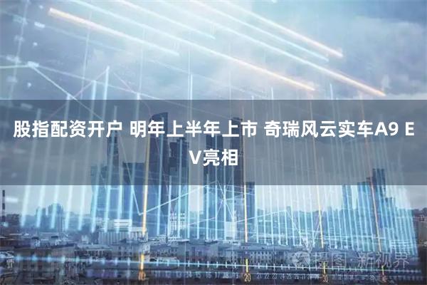 股指配资开户 明年上半年上市 奇瑞风云实车A9 EV亮相