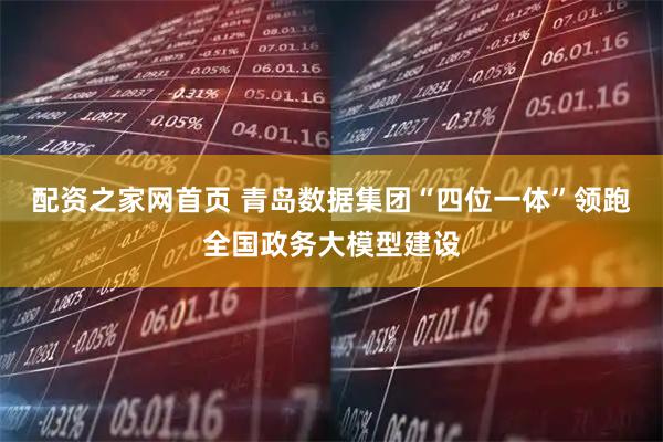 配资之家网首页 青岛数据集团“四位一体”领跑全国政务大模型建设