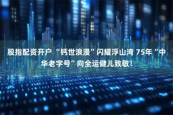 股指配资开户 “钙世浪漫”闪耀浮山湾 75年“中华老字号”向全运健儿致敬！