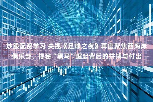 炒股配资学习 央视《足球之夜》再度聚焦西海岸俱乐部，揭秘“黑马”崛起背后的拼搏与付出