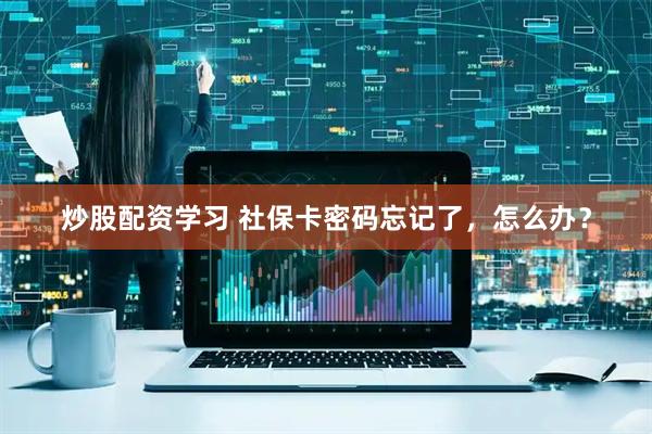 炒股配资学习 社保卡密码忘记了，怎么办？