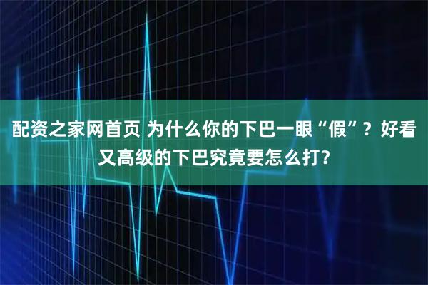 配资之家网首页 为什么你的下巴一眼“假”？好看又高级的下巴究竟要怎么打？