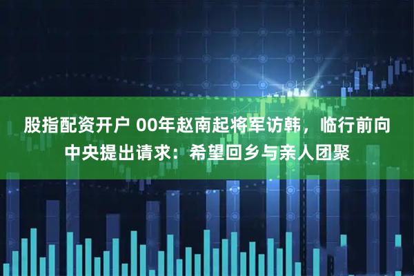 股指配资开户 00年赵南起将军访韩，临行前向中央提出请求：希望回乡与亲人团聚