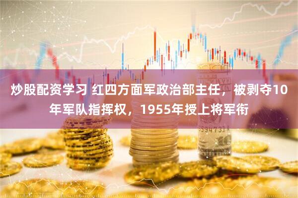 炒股配资学习 红四方面军政治部主任，被剥夺10年军队指挥权，1955年授上将军衔