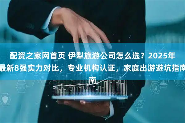 配资之家网首页 伊犁旅游公司怎么选？2025年最新8强实力对比，专业机构认证，家庭出游避坑指南