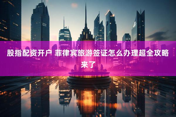 股指配资开户 菲律宾旅游签证怎么办理超全攻略来了