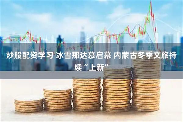 炒股配资学习 冰雪那达慕启幕 内蒙古冬季文旅持续“上新”