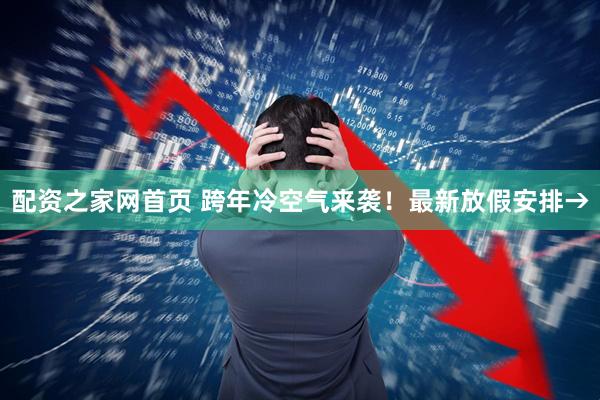 配资之家网首页 跨年冷空气来袭！最新放假安排→