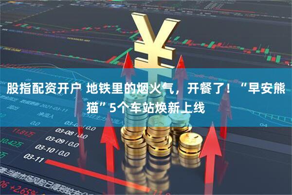 股指配资开户 地铁里的烟火气，开餐了！“早安熊猫”5个车站焕新上线