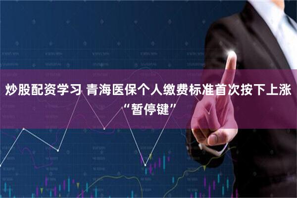 炒股配资学习 青海医保个人缴费标准首次按下上涨“暂停键”
