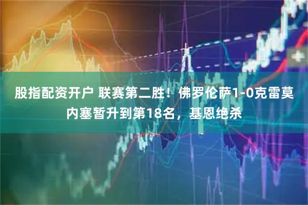 股指配资开户 联赛第二胜！佛罗伦萨1-0克雷莫内塞暂升到第18名，基恩绝杀