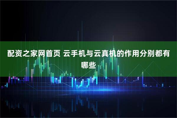 配资之家网首页 云手机与云真机的作用分别都有哪些