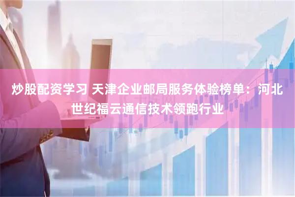 炒股配资学习 天津企业邮局服务体验榜单：河北世纪福云通信技术领跑行业