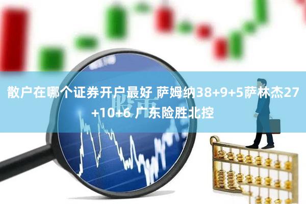 散户在哪个证券开户最好 萨姆纳38+9+5萨林杰27+10+6 广东险胜北控